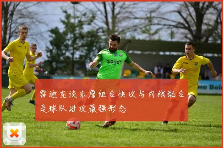 雷迪克谈东詹组合快攻与内线配合是球队进攻最强形态