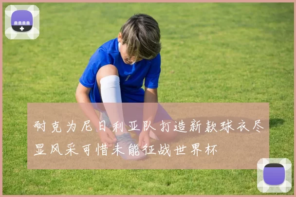 耐克为尼日利亚队打造新款球衣尽显风采可惜未能征战世界杯