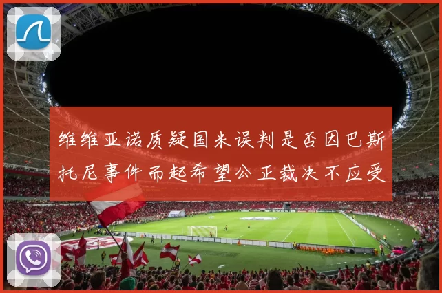维维亚诺质疑国米误判是否因巴斯托尼事件而起希望公正裁决不应受影响
