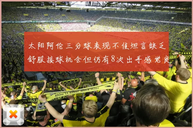 太阳阿伦三分球表现不佳坦言缺乏舒服接球机会但仍有8次出手感觉良好
