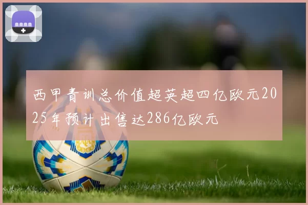 西甲青训总价值超英超四亿欧元2025年预计出售达286亿欧元