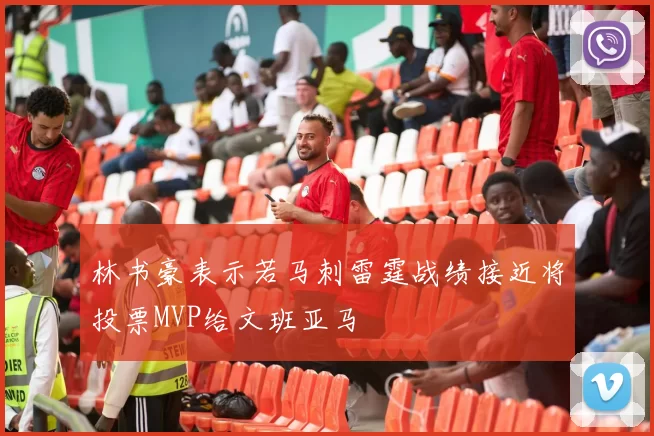 林书豪表示若马刺雷霆战绩接近将投票MVP给文班亚马