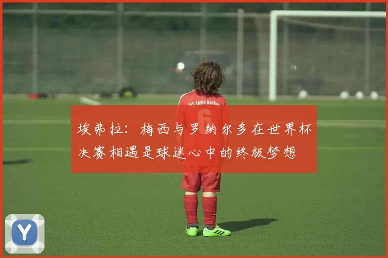 埃弗拉：梅西与罗纳尔多在世界杯决赛相遇是球迷心中的终极梦想