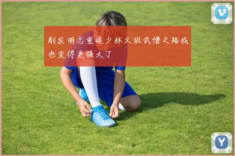 削发明志重返少林文班武僧之路我也变得更强大了