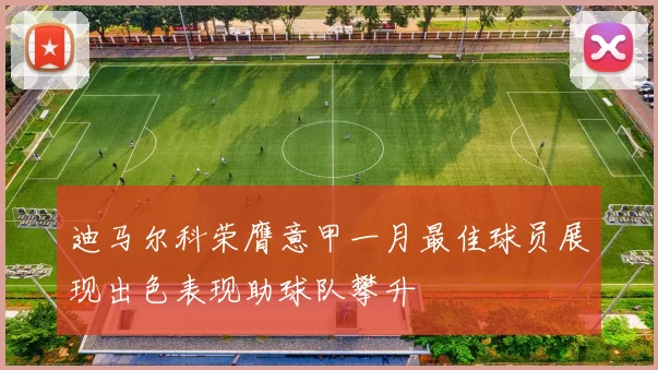 迪马尔科荣膺意甲一月最佳球员展现出色表现助球队攀升