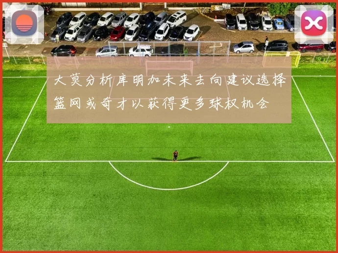 大莫分析库明加未来去向建议选择篮网或奇才以获得更多球权机会