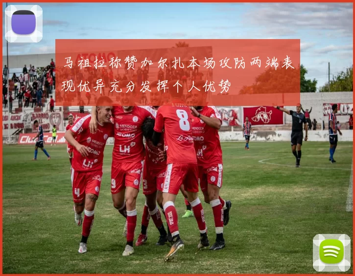 马祖拉称赞加尔扎本场攻防两端表现优异充分发挥个人优势