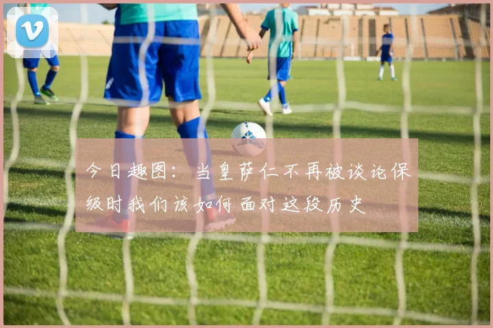 今日趣图：当皇萨仁不再被谈论保级时我们该如何面对这段历史