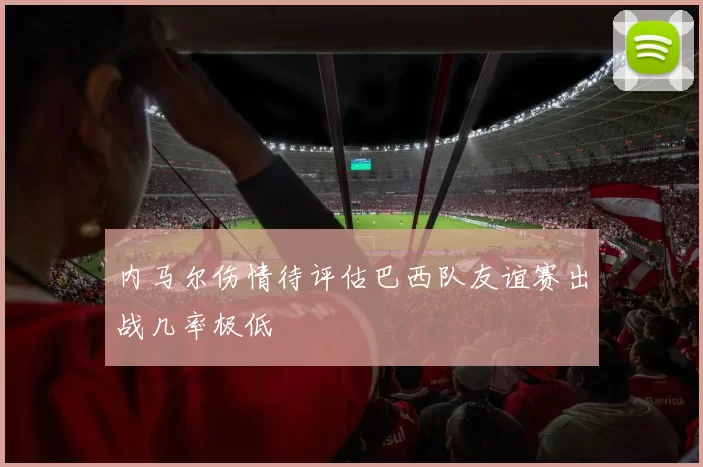 内马尔伤情待评估巴西队友谊赛出战几率极低