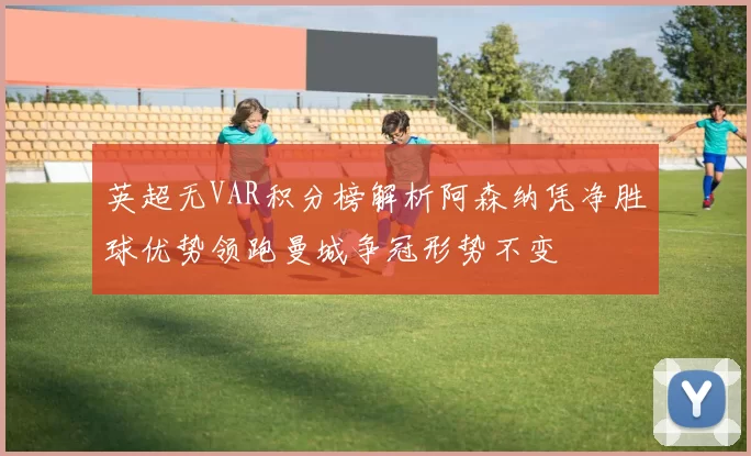 英超无VAR积分榜解析阿森纳凭净胜球优势领跑曼城争冠形势不变