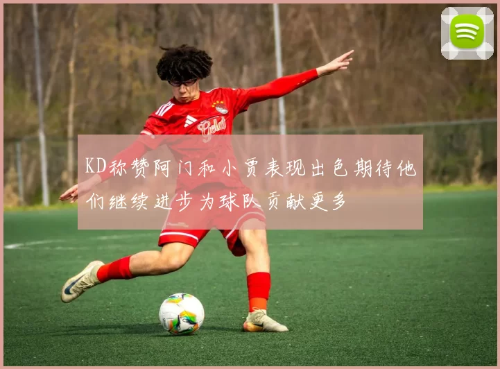 KD称赞阿门和小贾表现出色期待他们继续进步为球队贡献更多