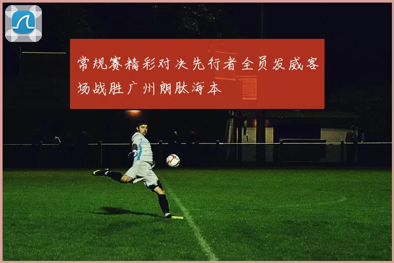 常规赛精彩对决先行者全员发威客场战胜广州朗肽海本