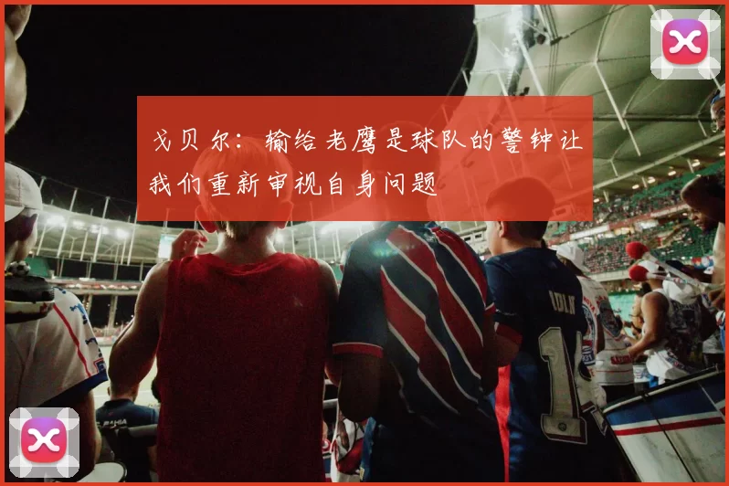 戈贝尔：输给老鹰是球队的警钟让我们重新审视自身问题